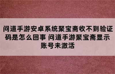 问道手游安卓系统聚宝斋收不到验证码是怎么回事 问道手游聚宝斋显示账号未激活